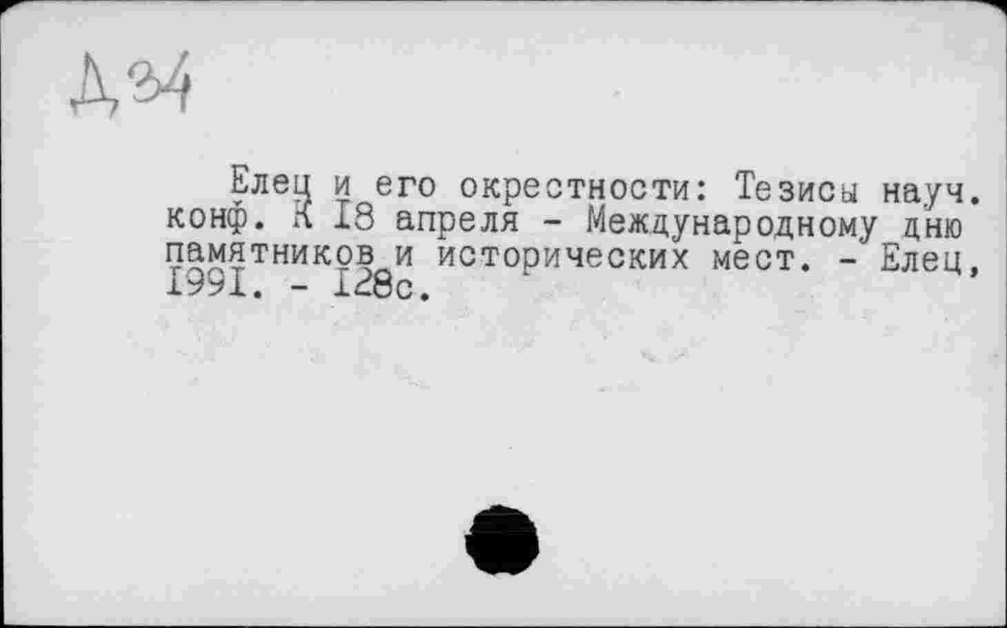 ﻿
Елец и его окрестности: Тезисы науч, конф. К 18 апреля - Международному дню памятников и исторических мест. - Елец. 1991. - 128с.